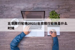 北京限行轮换2021/北京限行轮换是什么时候