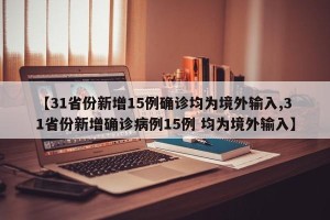 【31省份新增15例确诊均为境外输入,31省份新增确诊病例15例 均为境外输入】