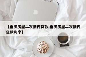 【重庆房屋二次抵押贷款,重庆房屋二次抵押贷款利率】