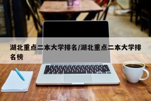 湖北重点二本大学排名/湖北重点二本大学排名榜