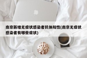 南京新增无症状感染者抗体阳性(南京无症状感染者有哪些症状)