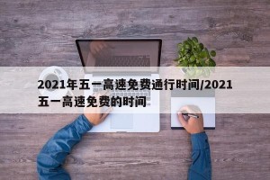 2021年五一高速免费通行时间/2021五一高速免费的时间