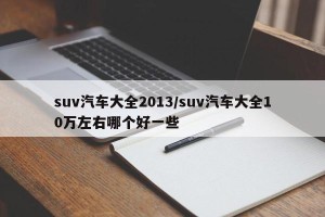 suv汽车大全2013/suv汽车大全10万左右哪个好一些