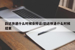 韵达快递什么时候会停运/韵达快递什么时候结束