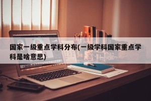 国家一级重点学科分布(一级学科国家重点学科是啥意思)