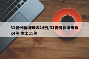 31省份新增确诊24例/31省份新增确诊24例 本土15例