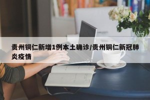 贵州铜仁新增1例本土确诊/贵州铜仁新冠肺炎疫情