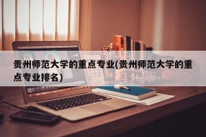 贵州师范大学的重点专业(贵州师范大学的重点专业排名)