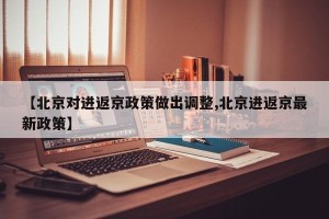 【北京对进返京政策做出调整,北京进返京最新政策】