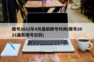 限号2022年4月最新限号时间(限号2021最新限号日历)
