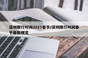 深圳限行时间2021春节/深圳限行时间春节最新规定