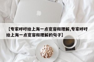 【专家呼吁给上海一点宽容和理解,专家呼吁给上海一点宽容和理解的句子】