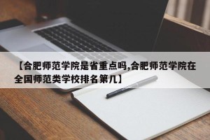 【合肥师范学院是省重点吗,合肥师范学院在全国师范类学校排名第几】
