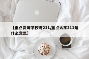 【重点高等学校与211,重点大学211是什么意思】