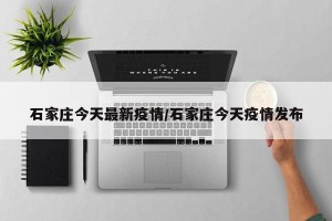 石家庄今天最新疫情/石家庄今天疫情发布