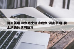 河南新增10例本土确诊病例/河南新增1例本地确诊病例情况