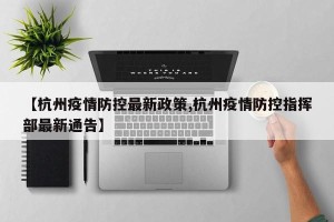 【杭州疫情防控最新政策,杭州疫情防控指挥部最新通告】