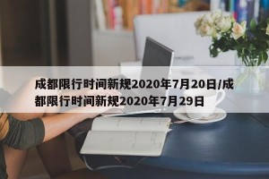 成都限行时间新规2020年7月20日/成都限行时间新规2020年7月29日