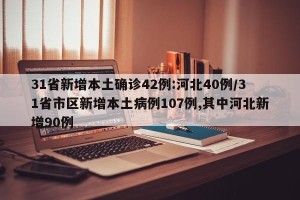 31省新增本土确诊42例:河北40例/31省市区新增本土病例107例,其中河北新增90例