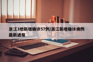 浙江3地新增确诊57例/浙江新增确诊病例最新通报