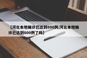 【河北本地确诊已达到800例,河北本地确诊已达到800例了吗】