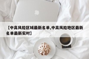 【中高风险区域最新名单,中高风险地区最新名单最新实时】