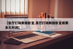 【客厅打隔断做卧室,客厅打隔断做卧室需要多久时间】