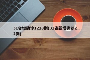 31省增确诊1228例(31省新增确诊22例)