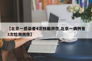 【北京一感染者4次核酸阴性,北京一病例曾3次检测阴性】