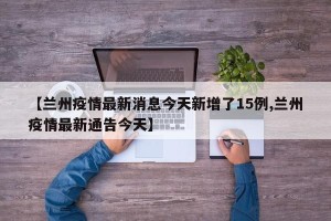 【兰州疫情最新消息今天新增了15例,兰州疫情最新通告今天】