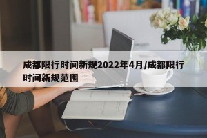 成都限行时间新规2022年4月/成都限行时间新规范围