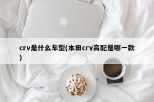 crv是什么车型(本田crv高配是哪一款)