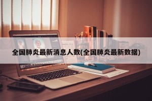全国肺炎最新消息人数(全国肺炎最新数据)