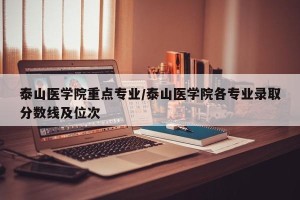 泰山医学院重点专业/泰山医学院各专业录取分数线及位次