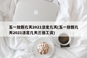 五一放假几天2021法定几天(五一放假几天2021法定几天三倍工资)