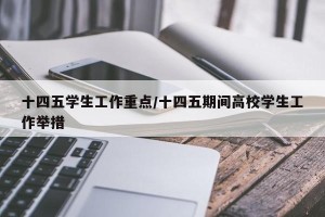 十四五学生工作重点/十四五期间高校学生工作举措