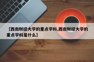 【西南财经大学的重点学科,西南财经大学的重点学科是什么】