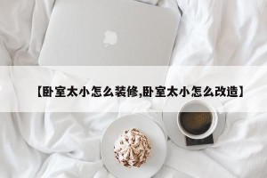 【卧室太小怎么装修,卧室太小怎么改造】