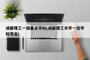 成都理工一级重点学科(成都理工大学一流学科专业)