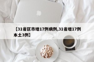 【31省区市增17例病例,31省增17例本土3例】