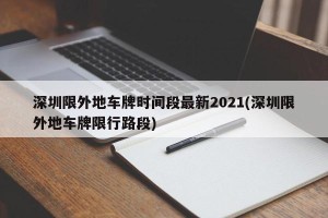 深圳限外地车牌时间段最新2021(深圳限外地车牌限行路段)