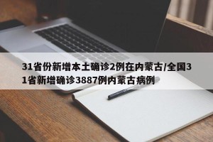 31省份新增本土确诊2例在内蒙古/全国31省新增确诊3887例内蒙古病例