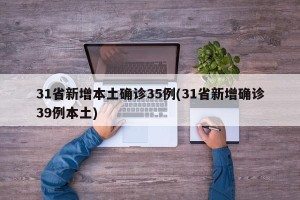 31省新增本土确诊35例(31省新增确诊39例本土)