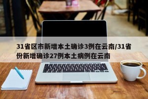 31省区市新增本土确诊3例在云南/31省份新增确诊27例本土病例在云南