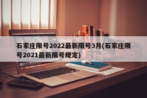 石家庄限号2022最新限号3月(石家庄限号2021最新限号规定)