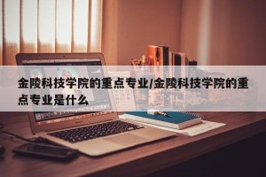 金陵科技学院的重点专业/金陵科技学院的重点专业是什么