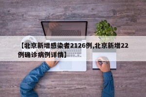 【北京新增感染者2126例,北京新增22例确诊病例详情】