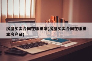 房屋买卖合同在哪里拿(房屋买卖合同在哪里拿房产证)