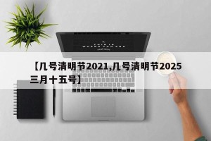 【几号清明节2021,几号清明节2025三月十五号】