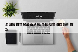 全国疫情情况最新消息/全国疫情动态最新情况